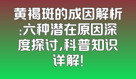 黄褐斑的成因解析：六种潜在原因深度探讨，科普知识详解！