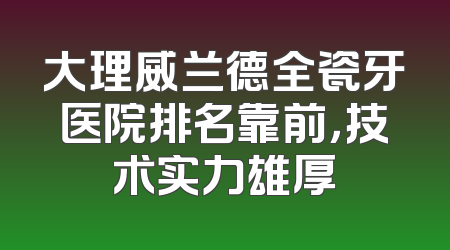 大理威兰德全瓷牙医院排名靠前，技术实力雄厚