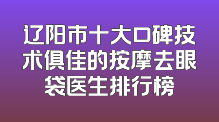 辽阳市十大口碑技术俱佳的按摩去眼袋医生排行榜