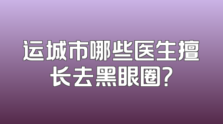 运城市哪些医生擅长去黑眼圈？