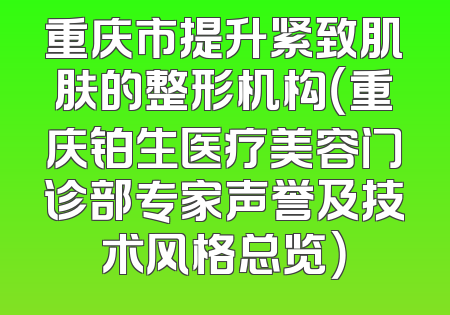 重庆市提升紧致肌肤的整形机构（重庆铂生医疗美容门诊部专家声誉及技术风格总览）