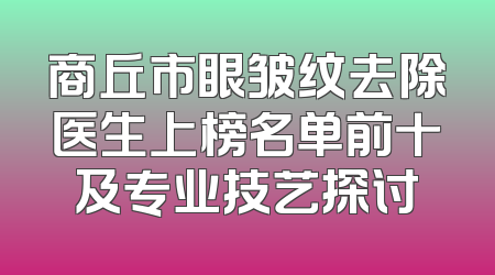 商丘市眼皱纹去除医生上榜名单前十及专业技艺探讨