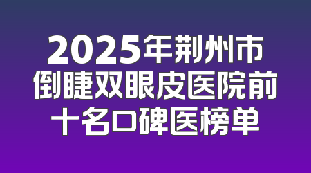 2025年荆州市倒睫双眼皮医院前十名口碑医榜单
