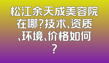松江余天成美容院在哪？技术、资质、环境、价格如何？
