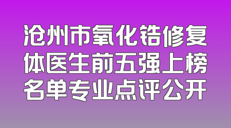 沧州市氧化锆修复体医生前五强上榜名单专业点评公开