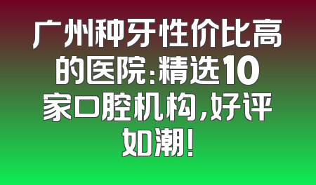广州种牙性价比高的医院：精选10家口腔机构，好评如潮！