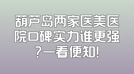 葫芦岛两家医美医院口碑实力谁更强？一看便知！