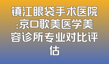 镇江眼袋手术医院：京口歌美医学美容诊所专业对比评估