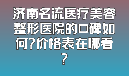 济南名流医疗美容整形医院的口碑如何？价格表在哪看？