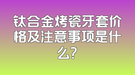 钛合金烤瓷牙套价格及注意事项是什么？