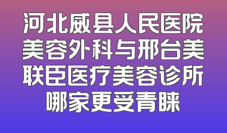 河北威县人民医院美容外科与邢台美联臣医疗美容诊所哪家更受青睐