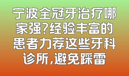 宁波全冠牙治疗哪家强？经验丰富的患者力荐这些牙科诊所，避免踩雷