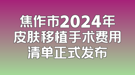 焦作市2024年皮肤移植手术费用清单正式发布