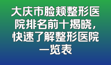 大庆市脸颊整形医院排名前十揭晓，快速了解整形医院一览表