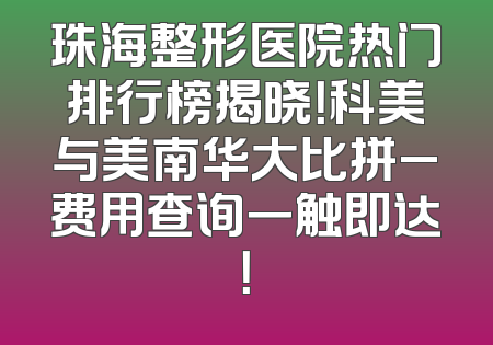 珠海整形医院热门排行榜揭晓！科美与美南华大比拼_费用查询一触即达！
