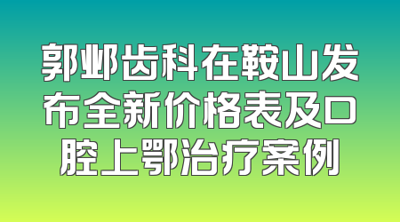 郭邺齿科在鞍山发布全新价格表及口腔上鄂治疗案例