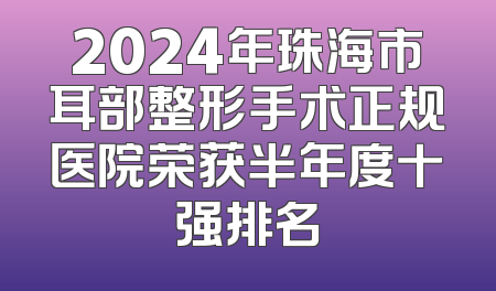 2024年珠海市耳部整形手术正规医院荣获半年度十强排名