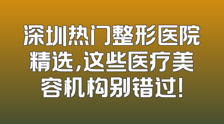深圳热门整形医院精选，这些医疗美容机构别错过！