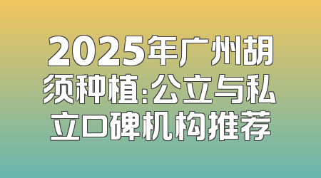 2025年广州胡须种植：公立与私立口碑机构推荐
