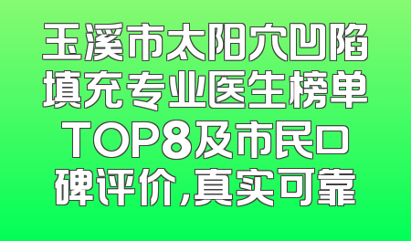 玉溪市太阳穴凹陷填充专业医生榜单TOP8及市民口碑评价，真实可靠
