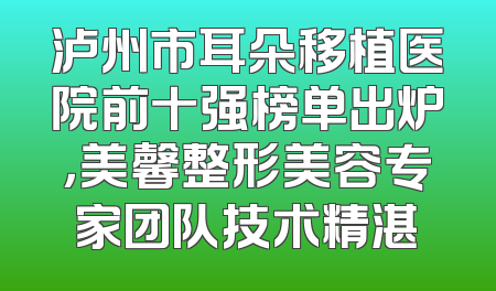 泸州市耳朵移植医院前十强榜单出炉，美馨整形美容专家团队技术精湛