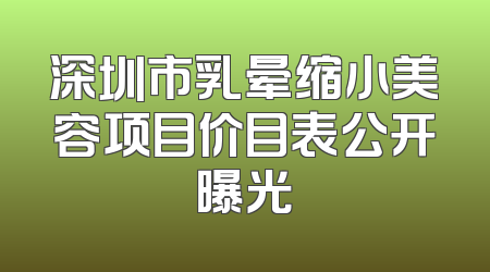深圳市乳晕缩小美容项目价目表公开曝光