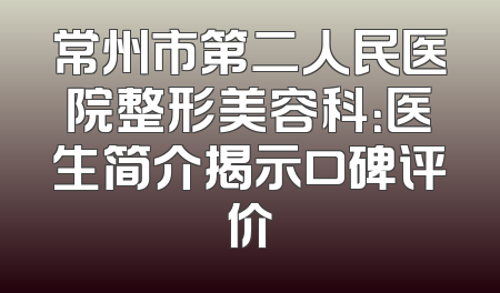 常州市第二人民医院整形美容科：医生简介揭示口碑评价