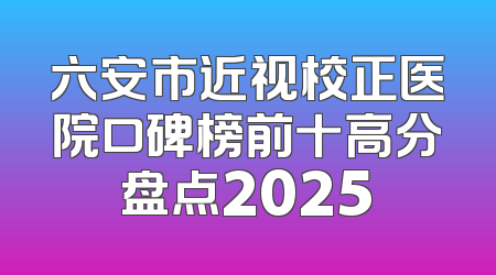 六安市近视校正医院口碑榜前十高分盘点2025