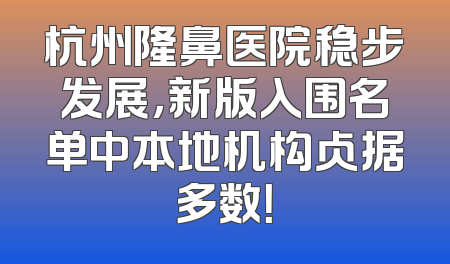 杭州隆鼻医院稳步发展，新版入围名单中本地机构占据多数！