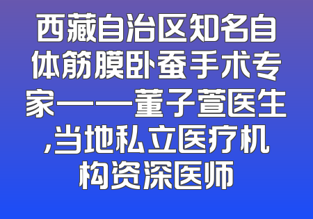 西藏自治区知名自体筋膜卧蚕手术专家——董子萱医生，当地私立医疗机构资深医师