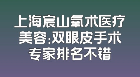 上海宸山氧术医疗美容：双眼皮手术专家排名不错