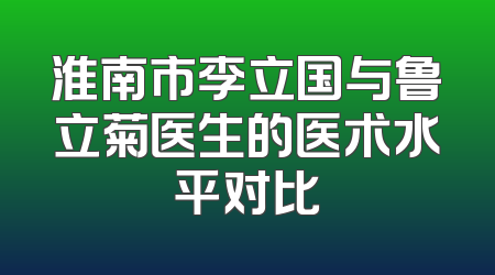 淮南市李立国与鲁立菊医生的医术水平对比