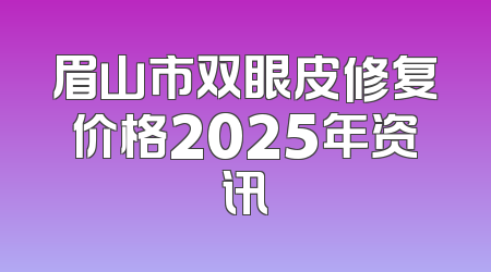 眉山市双眼皮修复价格2025年资讯