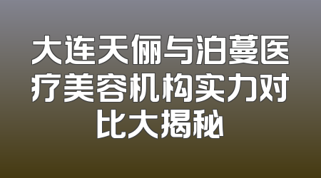大连天俪与泊蔓医疗美容机构实力对比大揭秘