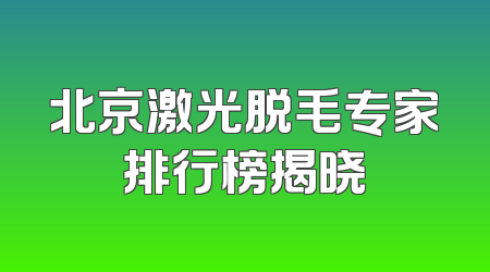 北京激光脱毛专家排行榜揭晓