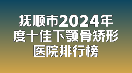 抚顺市2024年度十佳下颚骨矫形医院排行榜