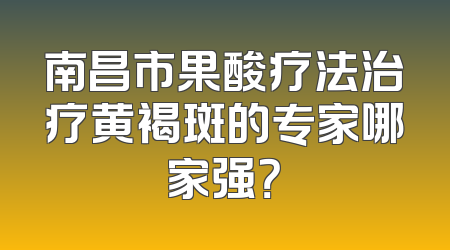 南昌市果酸疗法治疗黄褐斑的专家哪家强？