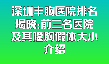 深圳丰胸医院排名揭晓：前三名医院及其隆胸假体大小介绍