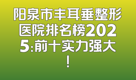 阳泉市丰耳垂整形医院排名榜2025：前十实力强大！