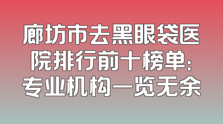 廊坊市去黑眼袋医院排行前十榜单：专业机构一览无余
