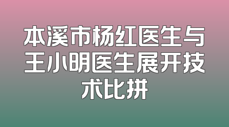本溪市杨红医生与王小明医生展开技术比拼