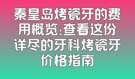 秦皇岛烤瓷牙的费用概览：查看这份详尽的牙科烤瓷牙价格指南