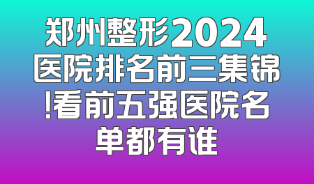 郑州整形2024医院排名前三集锦！看前五强医院名单都有谁