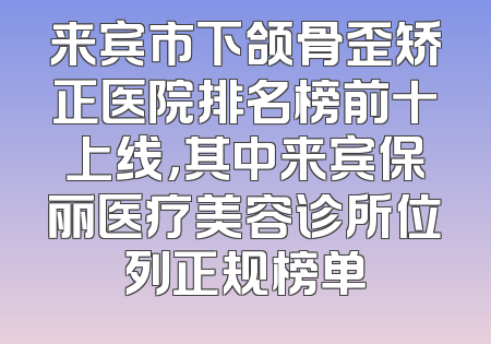 来宾市下颌骨歪矫正医院排名榜前十上线，其中来宾保丽医疗美容诊所位列正规榜单