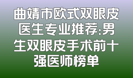 曲靖市欧式双眼皮医生专业推荐：男生双眼皮手术前十强医师榜单