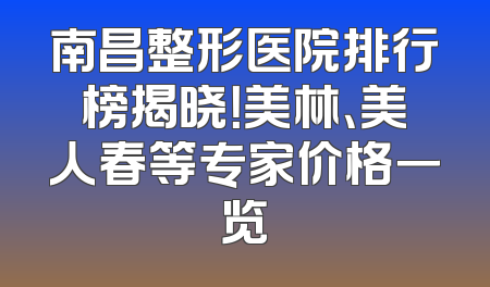 南昌整形医院排行榜揭晓！美林、美人春等专家价格一览