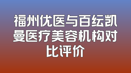 福州优医与百纭凯曼医疗美容机构对比评价