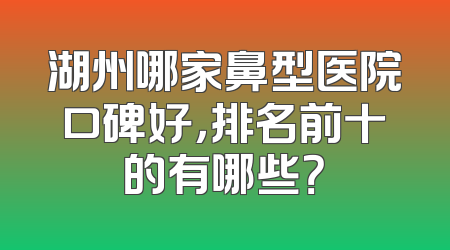 湖州哪家鼻型医院口碑好，排名前十的有哪些？