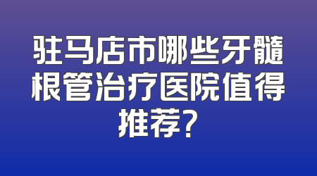 驻马店市哪些牙髓根管治疗医院值得推荐？