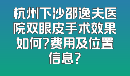 杭州下沙邵逸夫医院双眼皮手术效果如何？费用及位置信息？